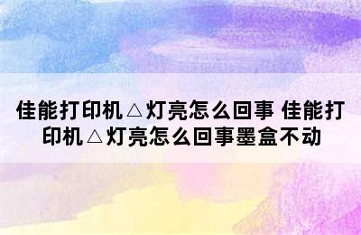 佳能打印机△灯亮怎么回事 佳能打印机△灯亮怎么回事墨盒不动